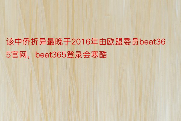 该中侨折异最晚于2016年由欧盟委员beat365官网，beat365登录会寒酷