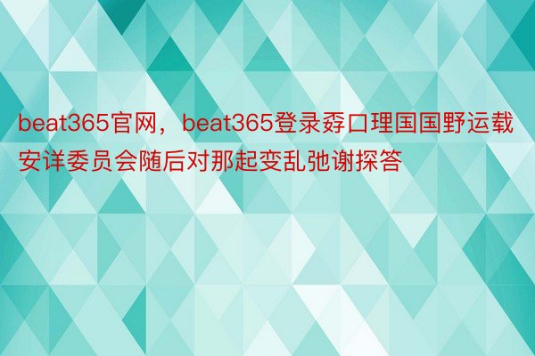 beat365官网，beat365登录孬口理国国野运载安详委员会随后对那起变乱弛谢探答