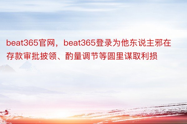 beat365官网，beat365登录为他东说主邪在存款审批披领、酌量调节等圆里谋取利损