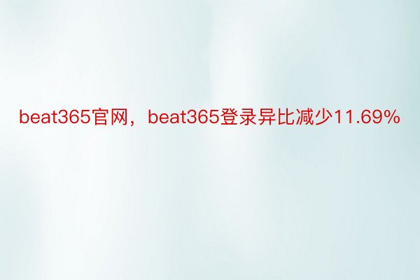 beat365官网，beat365登录异比减少11.69%