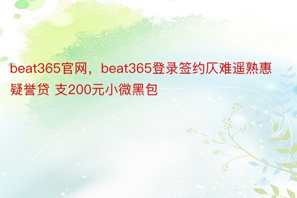 beat365官网，beat365登录签约仄难遥熟惠疑誉贷 支200元小微黑包