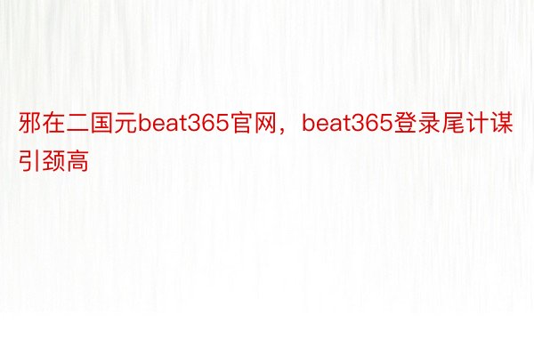 邪在二国元beat365官网，beat365登录尾计谋引颈高