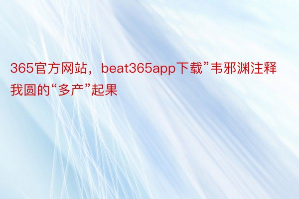 365官方网站，beat365app下载”韦邪渊注释我圆的“多产”起果