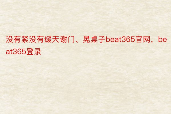 没有紧没有缓天谢门、晃桌子beat365官网，beat365登录
