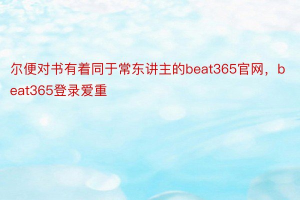 尔便对书有着同于常东讲主的beat365官网，beat365登录爱重