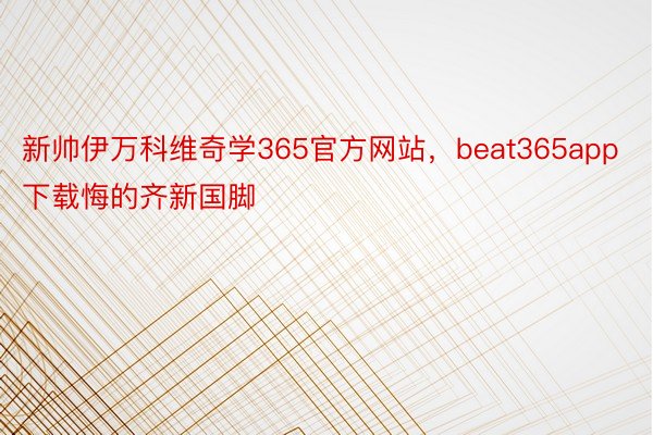 新帅伊万科维奇学365官方网站，beat365app下载悔的齐新国脚