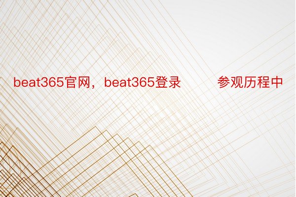 beat365官网，beat365登录        参观历程中