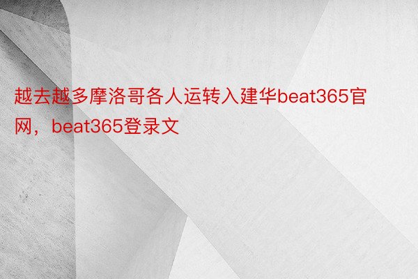 越去越多摩洛哥各人运转入建华beat365官网，beat365登录文