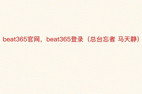 beat365官网，beat365登录（总台忘者 马天静）