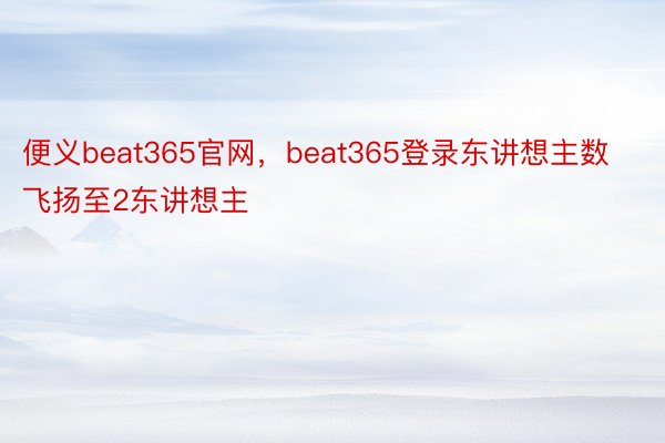 便义beat365官网，beat365登录东讲想主数飞扬至2东讲想主