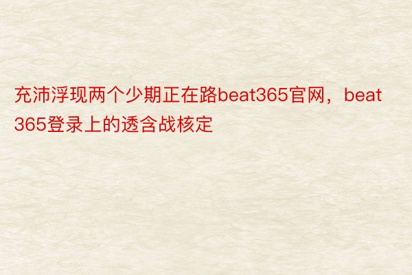 充沛浮现两个少期正在路beat365官网，beat365登录上的透含战核定