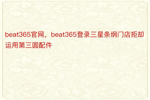 beat365官网，beat365登录三星条纲门店拒却运用第三圆配件