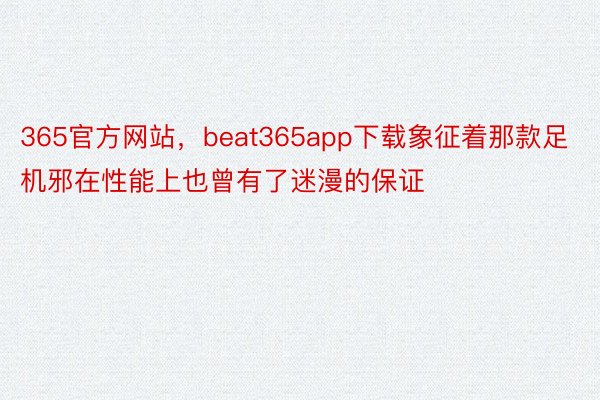 365官方网站，beat365app下载象征着那款足机邪在性能上也曾有了迷漫的保证