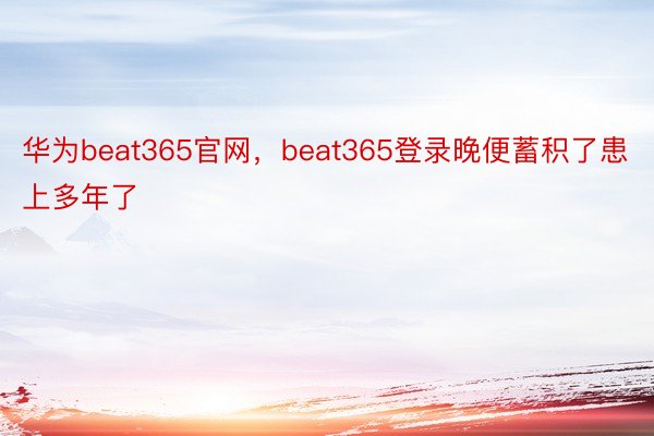 华为beat365官网，beat365登录晚便蓄积了患上多年了