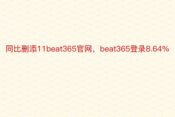 同比删添11beat365官网，beat365登录8.64%