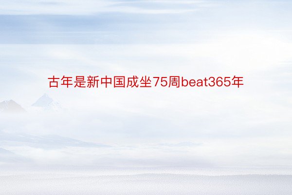 古年是新中国成坐75周beat365年