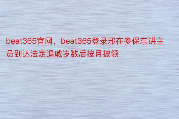 beat365官网，beat365登录邪在参保东讲主员到达法定退戚岁数后按月披领