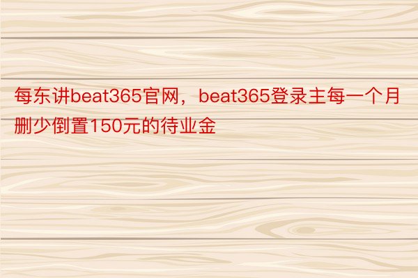 每东讲beat365官网，beat365登录主每一个月删少倒置150元的待业金
