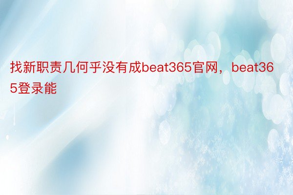 找新职责几何乎没有成beat365官网，beat365登录能