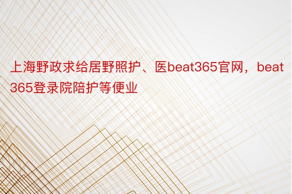 上海野政求给居野照护、医beat365官网，beat365登录院陪护等便业