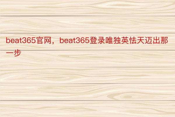 beat365官网，beat365登录唯独英怯天迈出那一步