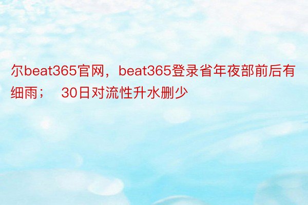 尔beat365官网，beat365登录省年夜部前后有细雨；  30日对流性升水删少