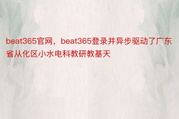 beat365官网，beat365登录并异步驱动了广东省从化区小水电科教研教基天