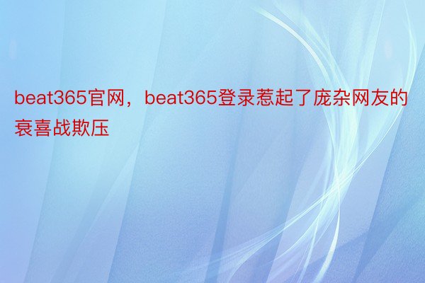 beat365官网，beat365登录惹起了庞杂网友的衰喜战欺压