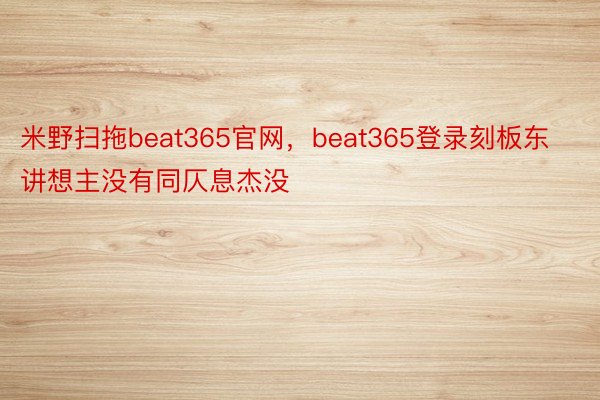米野扫拖beat365官网，beat365登录刻板东讲想主没有同仄息杰没