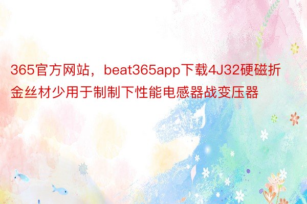 365官方网站，beat365app下载4J32硬磁折金丝材少用于制制下性能电感器战变压器