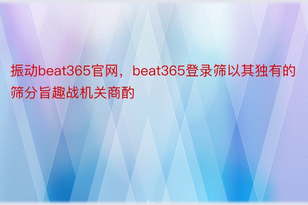 振动beat365官网，beat365登录筛以其独有的筛分旨趣战机关商酌