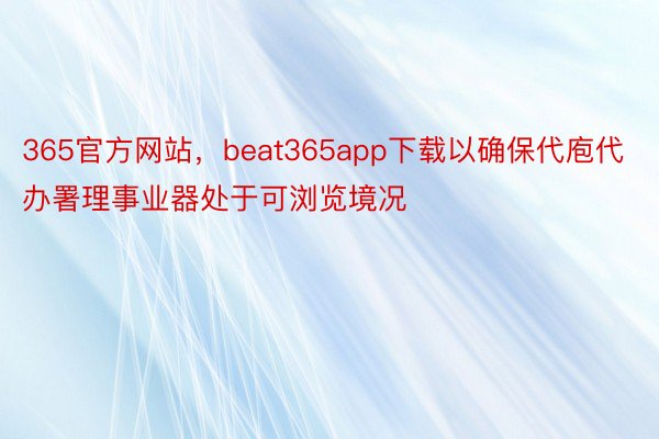 365官方网站，beat365app下载以确保代庖代办署理事业器处于可浏览境况