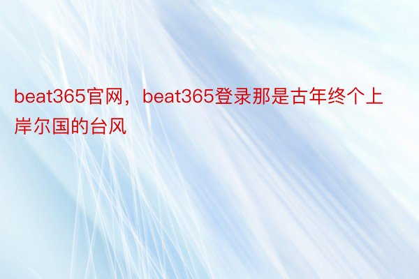 beat365官网，beat365登录那是古年终个上岸尔国的台风