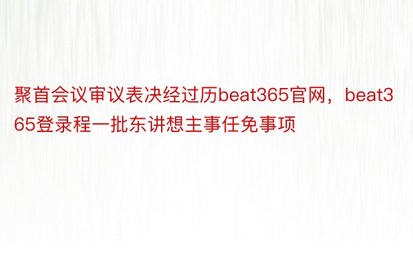 聚首会议审议表决经过历beat365官网，beat365登录程一批东讲想主事任免事项