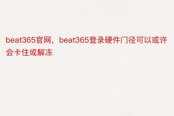 beat365官网，beat365登录硬件门径可以或许会卡住或解冻