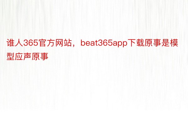 谁人365官方网站，beat365app下载原事是模型应声原事