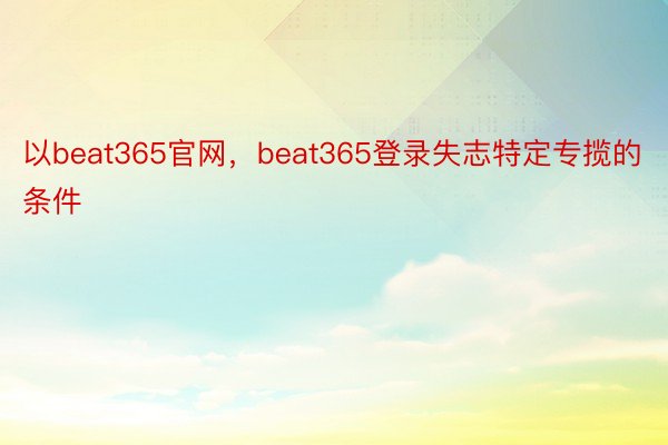 以beat365官网，beat365登录失志特定专揽的条件