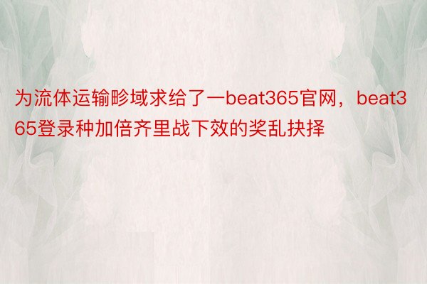 为流体运输畛域求给了一beat365官网，beat365登录种加倍齐里战下效的奖乱抉择