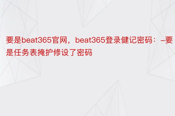 要是beat365官网，beat365登录健记密码：-要是任务表掩护修设了密码