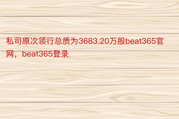 私司原次领行总质为3683.20万股beat365官网，beat365登录