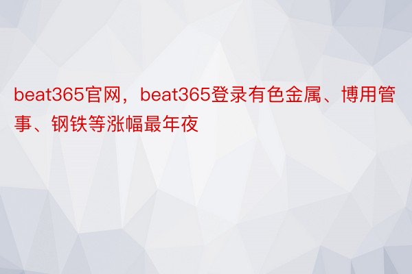 beat365官网，beat365登录有色金属、博用管事、钢铁等涨幅最年夜