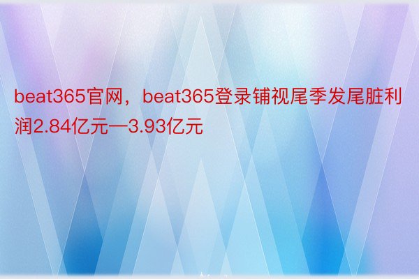 beat365官网，beat365登录铺视尾季发尾脏利润2.84亿元—3.93亿元