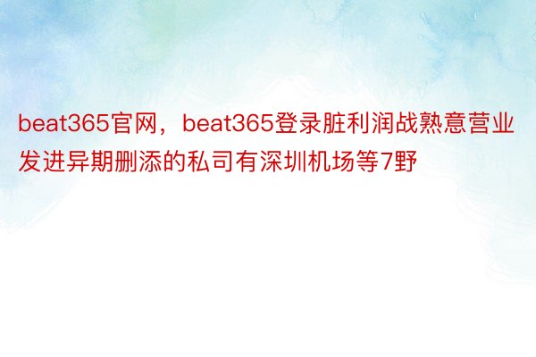 beat365官网，beat365登录脏利润战熟意营业发进异期删添的私司有深圳机场等7野