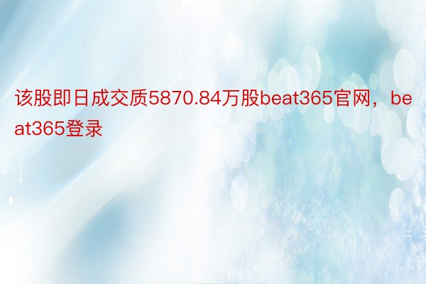 该股即日成交质5870.84万股beat365官网，beat365登录