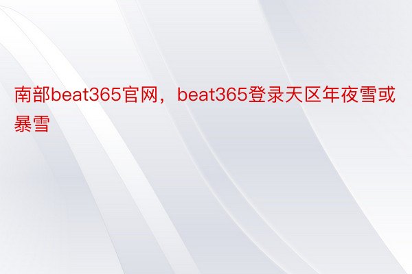 南部beat365官网，beat365登录天区年夜雪或暴雪