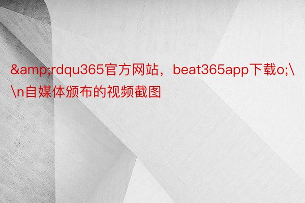 &rdqu365官方网站，beat365app下载o;\n自媒体颁布的视频截图