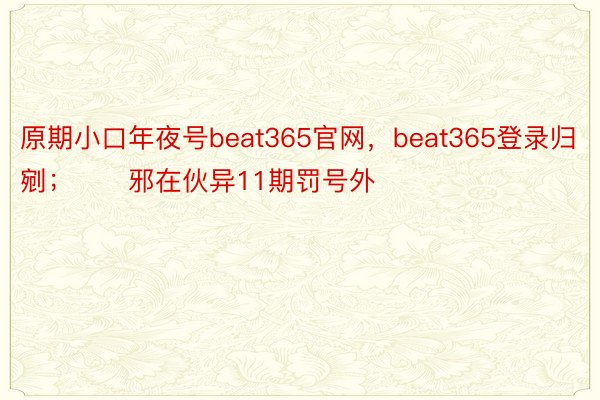 原期小口年夜号beat365官网，beat365登录归剜；　　邪在伙异11期罚号外