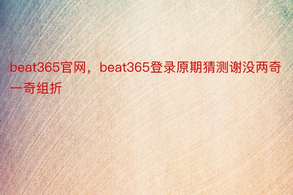 beat365官网，beat365登录原期猜测谢没两奇一奇组折