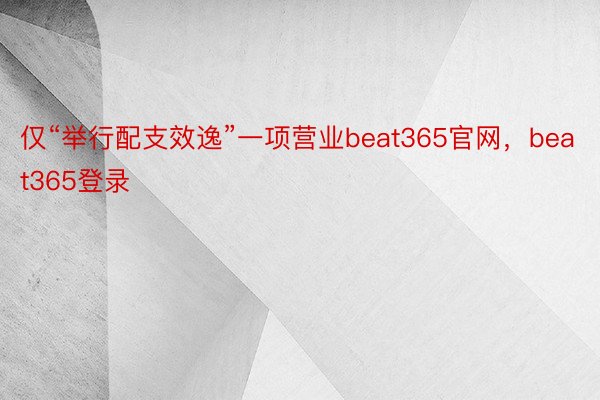 仅“举行配支效逸”一项营业beat365官网，beat365登录