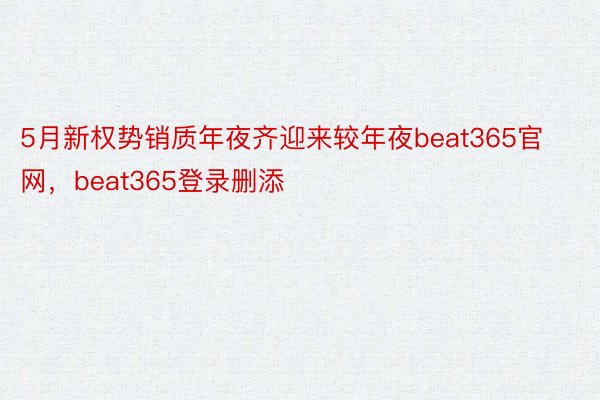 5月新权势销质年夜齐迎来较年夜beat365官网，beat365登录删添